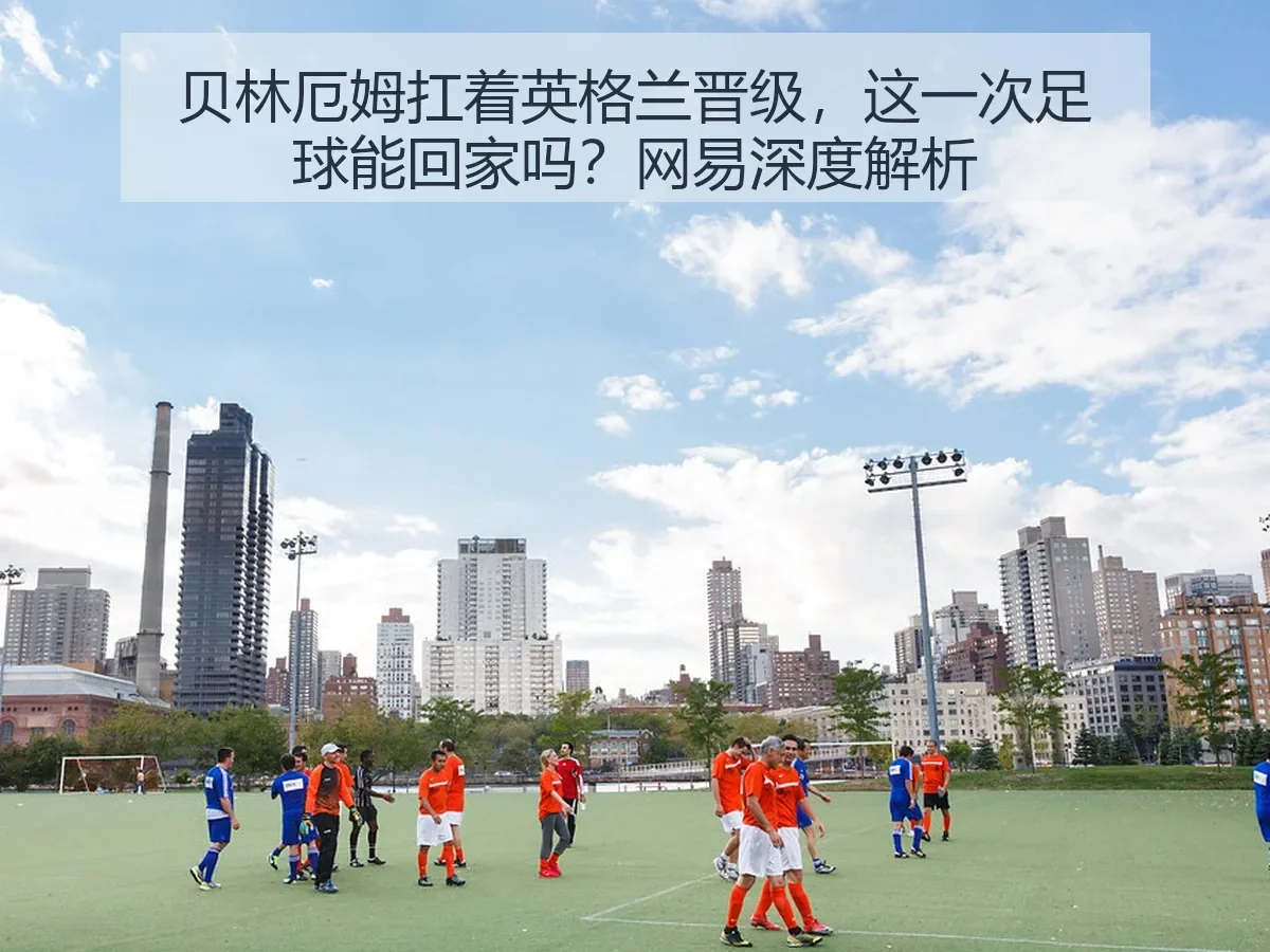 贝林厄姆扛着英格兰晋级，这一次足球能回家吗？网易深度解析